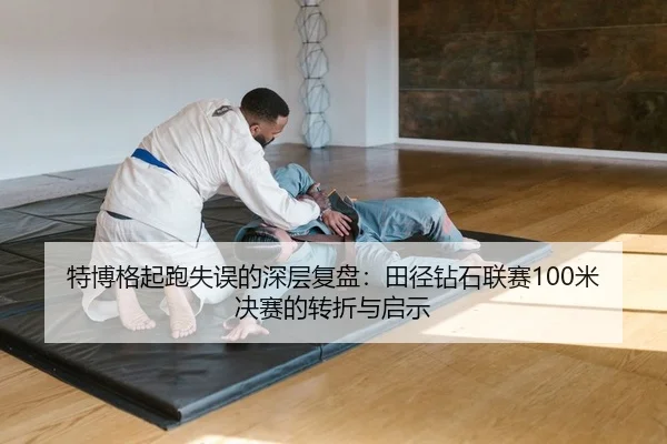 特博格起跑失误的深层复盘：田径钻石联赛100米决赛的转折与启示