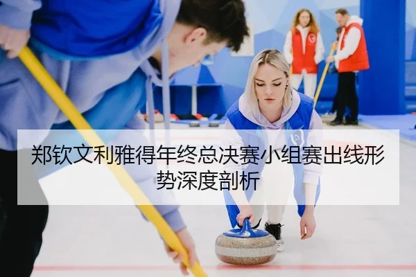 郑钦文利雅得年终总决赛小组赛出线形势深度剖析